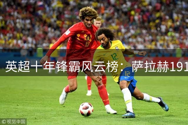 英超十年锋霸风云榜：萨拉赫191球登顶，凯恩紧随其后